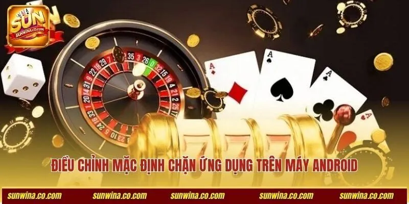 Điều chỉnh mặc định chặn ứng dụng trên máy Android