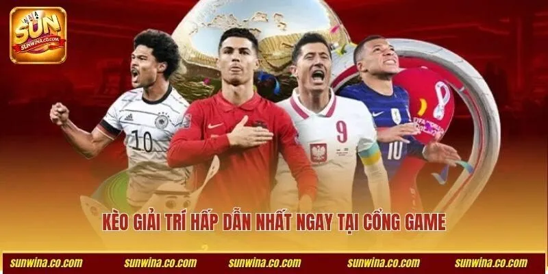 Kèo giải trí hấp dẫn nhất ngay tại cổng game