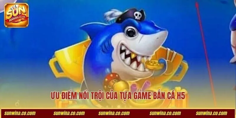 Ưu điểm nổi trội của tựa game bắn cá H5